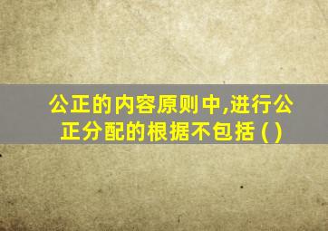 公正的内容原则中,进行公正分配的根据不包括 ( )